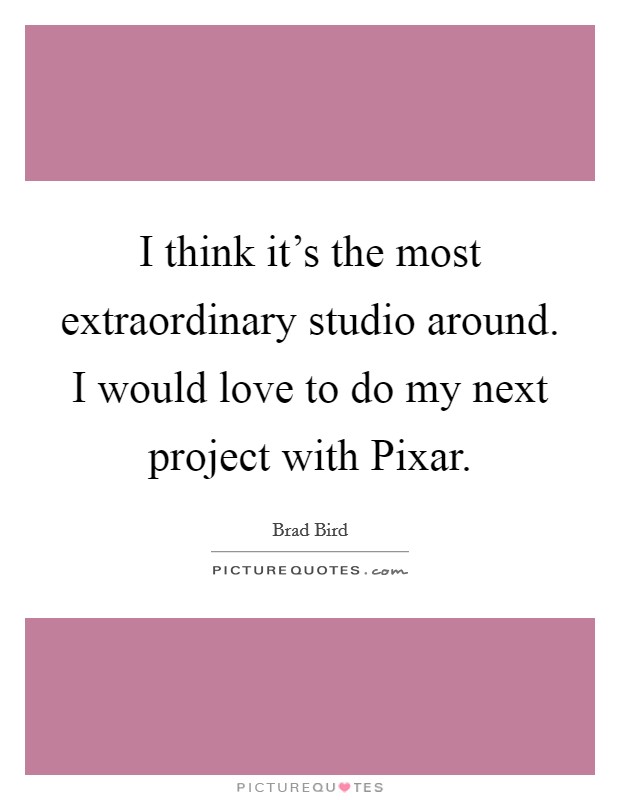 I think it's the most extraordinary studio around. I would love to do my next project with Pixar. Picture Quote #1