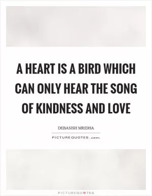 A heart is a bird which can only hear the song of kindness and love Picture Quote #1