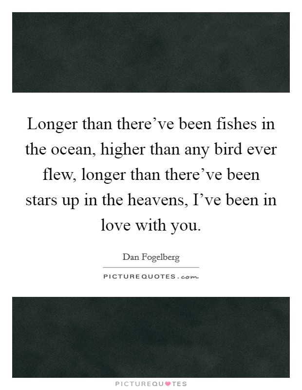 Longer than there've been fishes in the ocean, higher than any bird ever flew, longer than there've been stars up in the heavens, I've been in love with you. Picture Quote #1