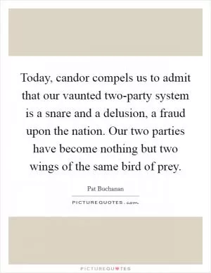 Today, candor compels us to admit that our vaunted two-party system is a snare and a delusion, a fraud upon the nation. Our two parties have become nothing but two wings of the same bird of prey Picture Quote #1