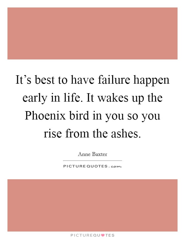 It's best to have failure happen early in life. It wakes up the Phoenix bird in you so you rise from the ashes. Picture Quote #1