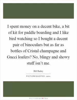 I spent money on a decent bike, a bit of kit for paddle boarding and I like bird watching so I bought a decent pair of binoculars but as far as bottles of Cristal champagne and Gucci loafers? No, blingy and showy stuff isn’t me Picture Quote #1