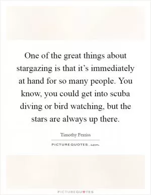 One of the great things about stargazing is that it’s immediately at hand for so many people. You know, you could get into scuba diving or bird watching, but the stars are always up there Picture Quote #1
