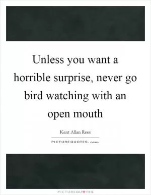 Unless you want a horrible surprise, never go bird watching with an open mouth Picture Quote #1