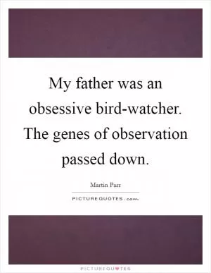 My father was an obsessive bird-watcher. The genes of observation passed down Picture Quote #1
