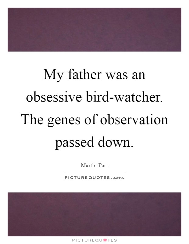 My father was an obsessive bird-watcher. The genes of observation passed down. Picture Quote #1