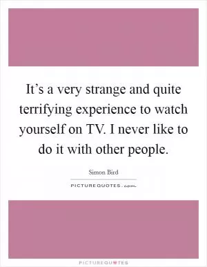 It’s a very strange and quite terrifying experience to watch yourself on TV. I never like to do it with other people Picture Quote #1
