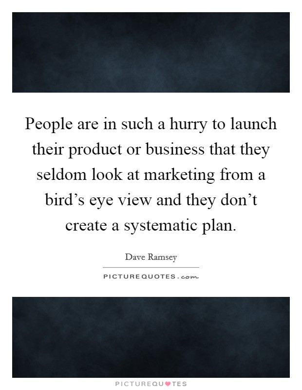 People are in such a hurry to launch their product or business that they seldom look at marketing from a bird's eye view and they don't create a systematic plan. Picture Quote #1