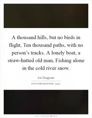 A thousand hills, but no birds in flight, Ten thousand paths, with no person’s tracks. A lonely boat, a straw-hatted old man, Fishing alone in the cold river snow Picture Quote #1