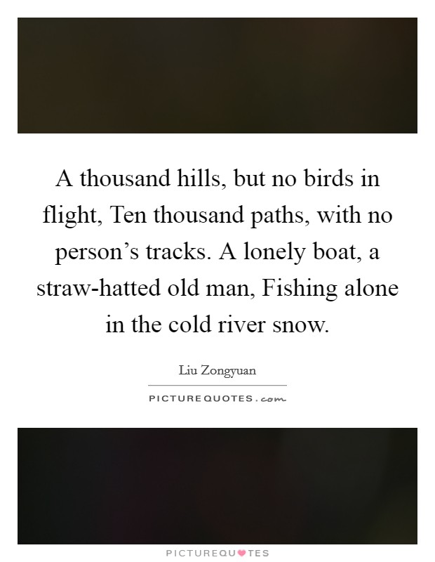 A thousand hills, but no birds in flight, Ten thousand paths, with no person's tracks. A lonely boat, a straw-hatted old man, Fishing alone in the cold river snow. Picture Quote #1