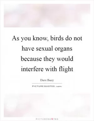 As you know, birds do not have sexual organs because they would interfere with flight Picture Quote #1
