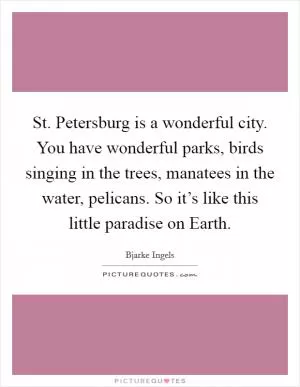 St. Petersburg is a wonderful city. You have wonderful parks, birds singing in the trees, manatees in the water, pelicans. So it’s like this little paradise on Earth Picture Quote #1