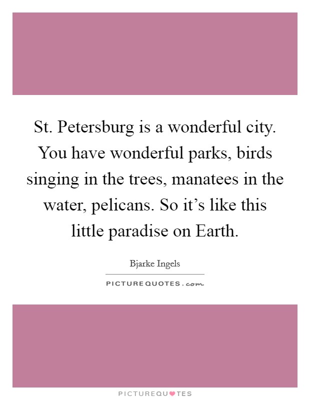 St. Petersburg is a wonderful city. You have wonderful parks, birds singing in the trees, manatees in the water, pelicans. So it's like this little paradise on Earth. Picture Quote #1