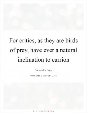 For critics, as they are birds of prey, have ever a natural inclination to carrion Picture Quote #1