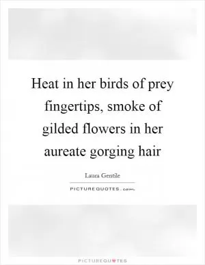 Heat in her birds of prey fingertips, smoke of gilded flowers in her aureate gorging hair Picture Quote #1