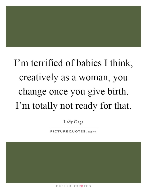 I'm terrified of babies I think, creatively as a woman, you change once you give birth. I'm totally not ready for that. Picture Quote #1