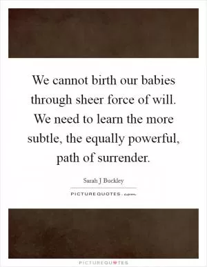 We cannot birth our babies through sheer force of will. We need to learn the more subtle, the equally powerful, path of surrender Picture Quote #1