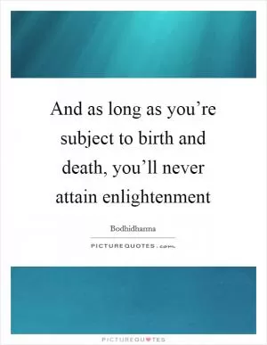 And as long as you’re subject to birth and death, you’ll never attain enlightenment Picture Quote #1