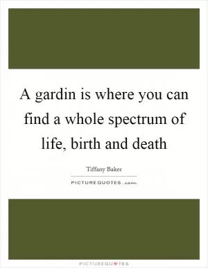 A gardin is where you can find a whole spectrum of life, birth and death Picture Quote #1