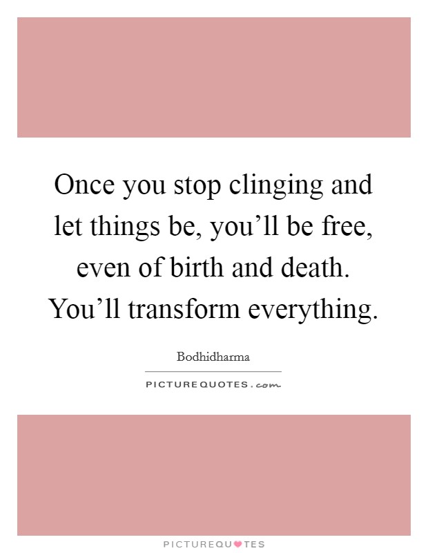 Once you stop clinging and let things be, you'll be free, even of birth and death. You'll transform everything. Picture Quote #1