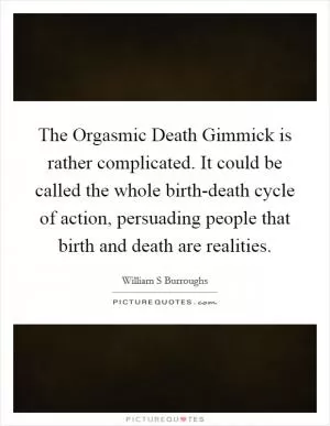 The Orgasmic Death Gimmick is rather complicated. It could be called the whole birth-death cycle of action, persuading people that birth and death are realities Picture Quote #1
