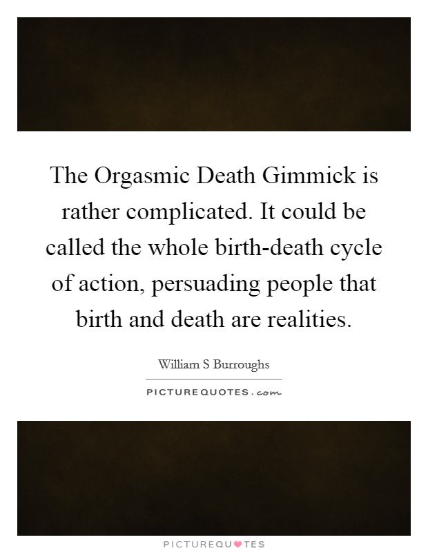 The Orgasmic Death Gimmick is rather complicated. It could be called the whole birth-death cycle of action, persuading people that birth and death are realities. Picture Quote #1