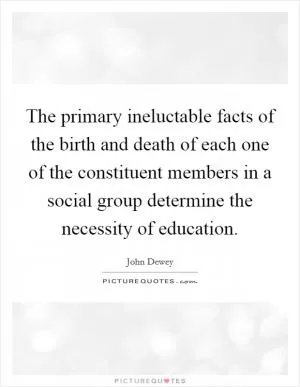 The primary ineluctable facts of the birth and death of each one of the constituent members in a social group determine the necessity of education Picture Quote #1