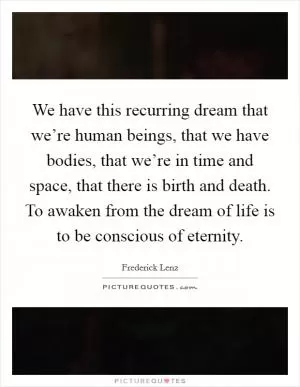 We have this recurring dream that we’re human beings, that we have bodies, that we’re in time and space, that there is birth and death. To awaken from the dream of life is to be conscious of eternity Picture Quote #1
