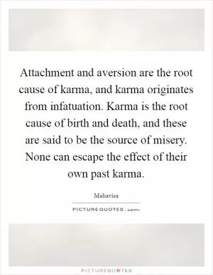 Attachment and aversion are the root cause of karma, and karma originates from infatuation. Karma is the root cause of birth and death, and these are said to be the source of misery. None can escape the effect of their own past karma Picture Quote #1
