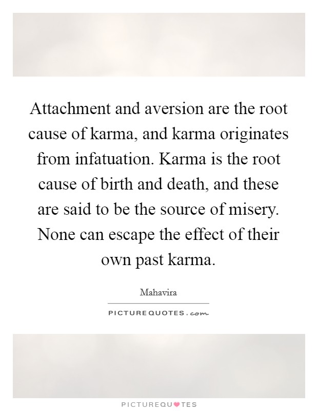 Attachment and aversion are the root cause of karma, and karma originates from infatuation. Karma is the root cause of birth and death, and these are said to be the source of misery. None can escape the effect of their own past karma. Picture Quote #1