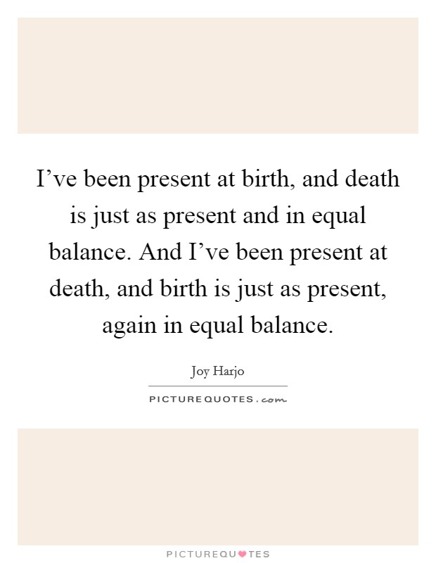 I've been present at birth, and death is just as present and in equal balance. And I've been present at death, and birth is just as present, again in equal balance. Picture Quote #1