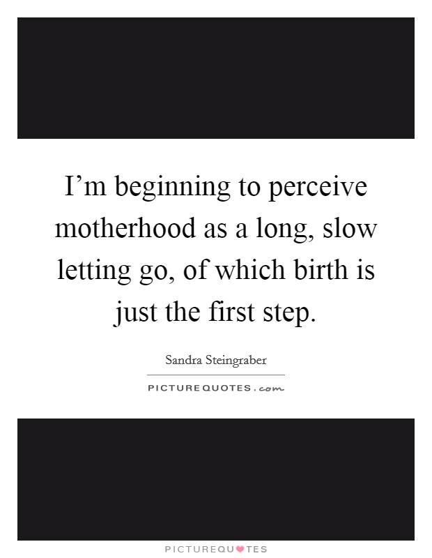 I'm beginning to perceive motherhood as a long, slow letting go, of which birth is just the first step. Picture Quote #1