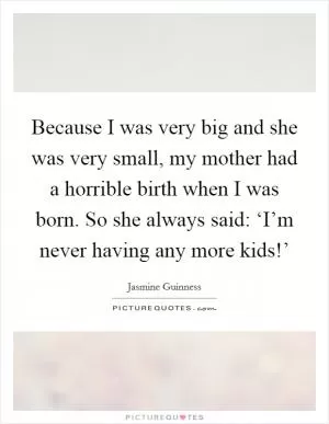 Because I was very big and she was very small, my mother had a horrible birth when I was born. So she always said: ‘I’m never having any more kids!’ Picture Quote #1