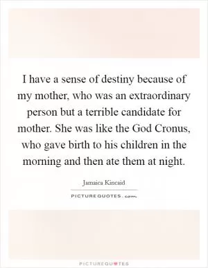 I have a sense of destiny because of my mother, who was an extraordinary person but a terrible candidate for mother. She was like the God Cronus, who gave birth to his children in the morning and then ate them at night Picture Quote #1