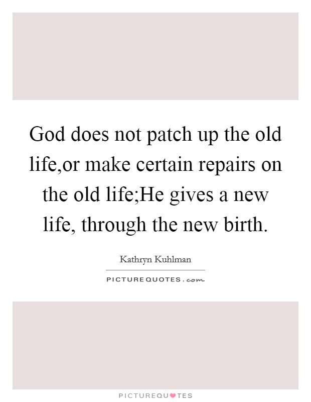 God does not patch up the old life,or make certain repairs on the old life;He gives a new life, through the new birth. Picture Quote #1