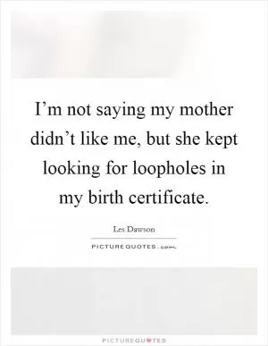 I’m not saying my mother didn’t like me, but she kept looking for loopholes in my birth certificate Picture Quote #1