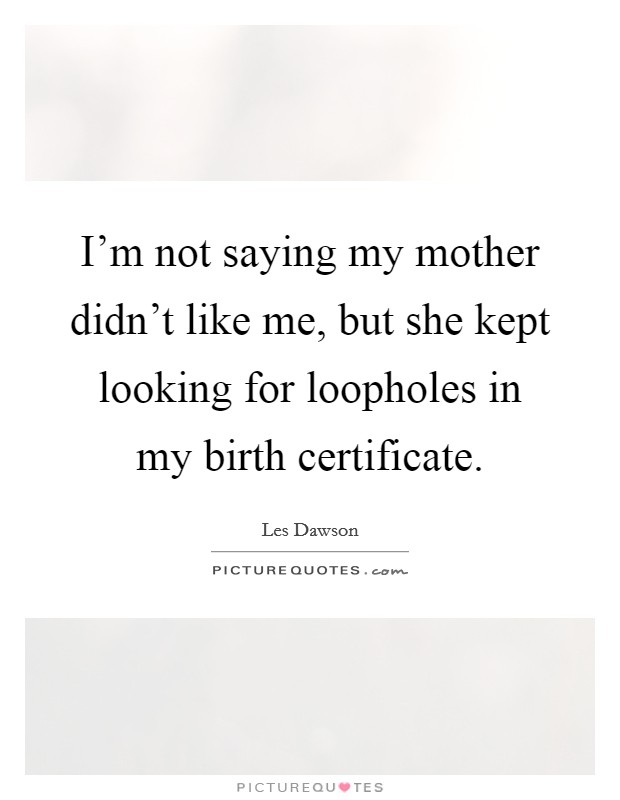 I'm not saying my mother didn't like me, but she kept looking for loopholes in my birth certificate. Picture Quote #1