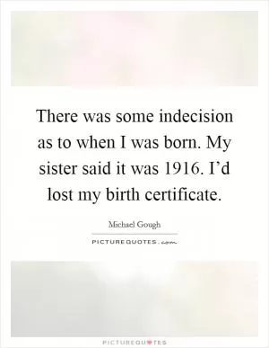 There was some indecision as to when I was born. My sister said it was 1916. I’d lost my birth certificate Picture Quote #1