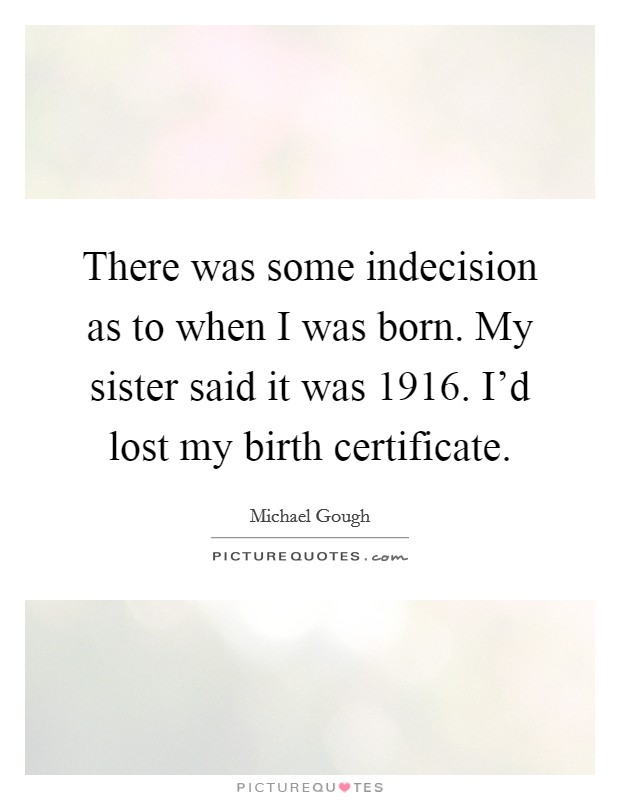 There was some indecision as to when I was born. My sister said it was 1916. I'd lost my birth certificate. Picture Quote #1