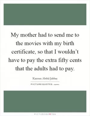 My mother had to send me to the movies with my birth certificate, so that I wouldn’t have to pay the extra fifty cents that the adults had to pay Picture Quote #1