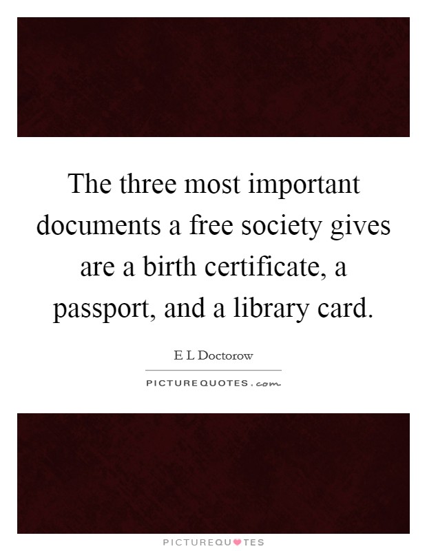 The three most important documents a free society gives are a birth certificate, a passport, and a library card. Picture Quote #1