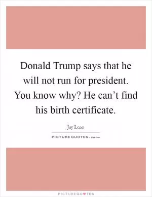 Donald Trump says that he will not run for president. You know why? He can’t find his birth certificate Picture Quote #1