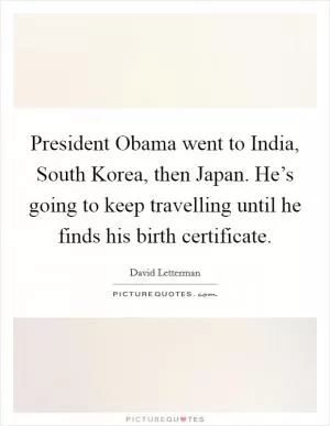President Obama went to India, South Korea, then Japan. He’s going to keep travelling until he finds his birth certificate Picture Quote #1