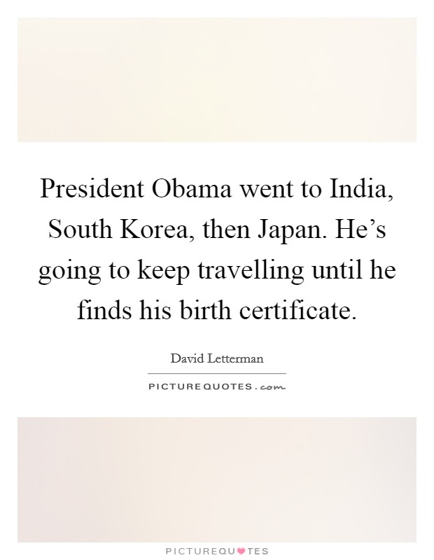 President Obama went to India, South Korea, then Japan. He's going to keep travelling until he finds his birth certificate. Picture Quote #1