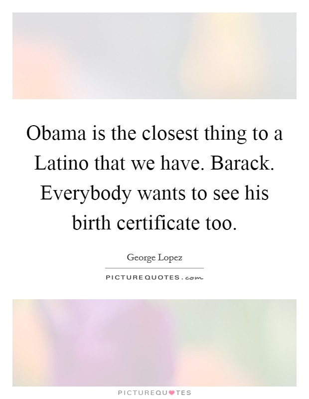 Obama is the closest thing to a Latino that we have. Barack. Everybody wants to see his birth certificate too. Picture Quote #1
