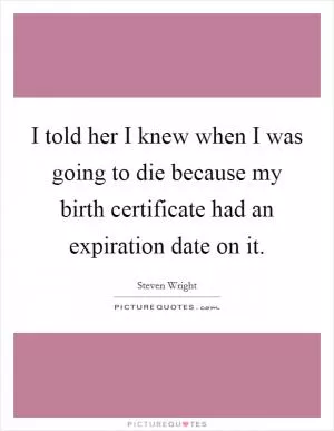 I told her I knew when I was going to die because my birth certificate had an expiration date on it Picture Quote #1