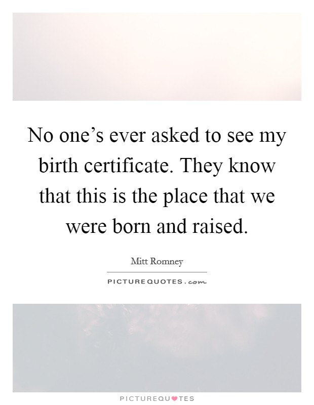 No one's ever asked to see my birth certificate. They know that this is the place that we were born and raised. Picture Quote #1