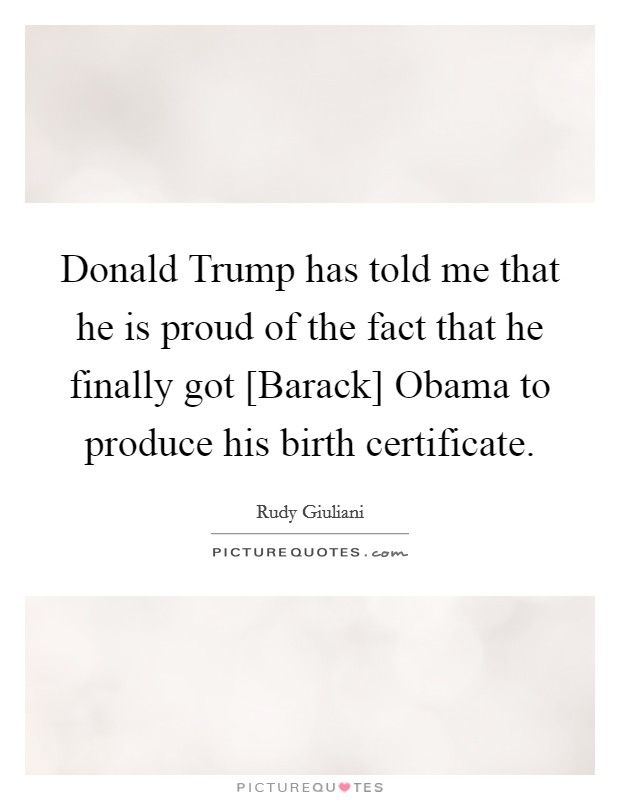 Donald Trump has told me that he is proud of the fact that he finally got [Barack] Obama to produce his birth certificate. Picture Quote #1