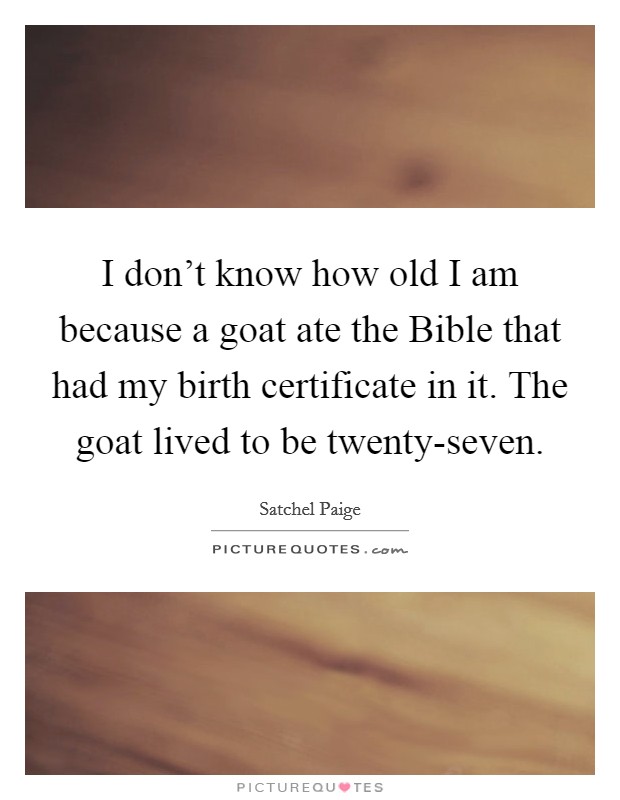 I don't know how old I am because a goat ate the Bible that had my birth certificate in it. The goat lived to be twenty-seven. Picture Quote #1