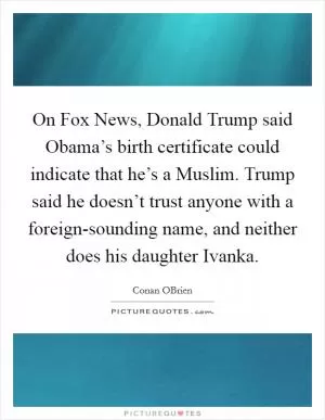 On Fox News, Donald Trump said Obama’s birth certificate could indicate that he’s a Muslim. Trump said he doesn’t trust anyone with a foreign-sounding name, and neither does his daughter Ivanka Picture Quote #1